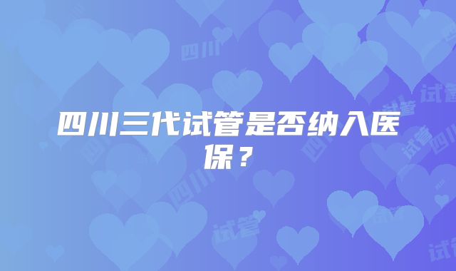 四川三代试管是否纳入医保？