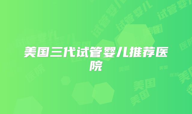 美国三代试管婴儿推荐医院