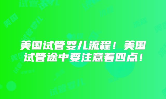 美国试管婴儿流程！美国试管途中要注意着四点！