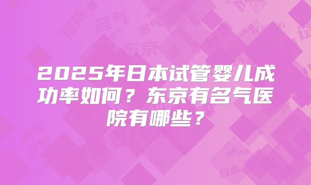 2025年日本试管婴儿成功率如何？东京有名气医院有哪些？