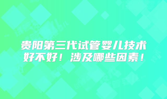 贵阳第三代试管婴儿技术好不好！涉及哪些因素！
