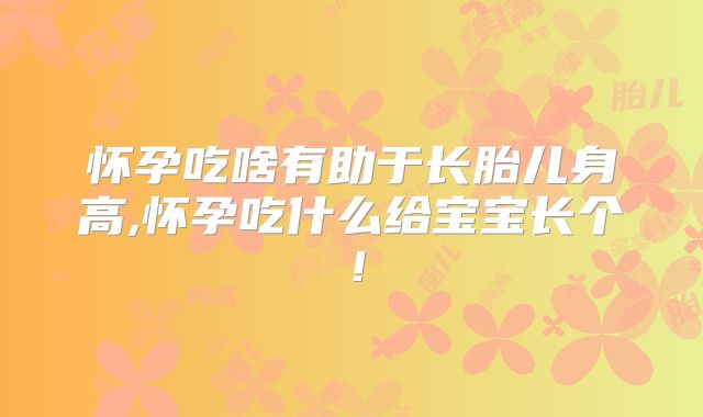 怀孕吃啥有助于长胎儿身高,怀孕吃什么给宝宝长个!