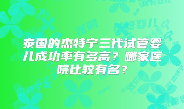 泰国的杰特宁三代试管婴儿成功率有多高？哪家医院比较有名？