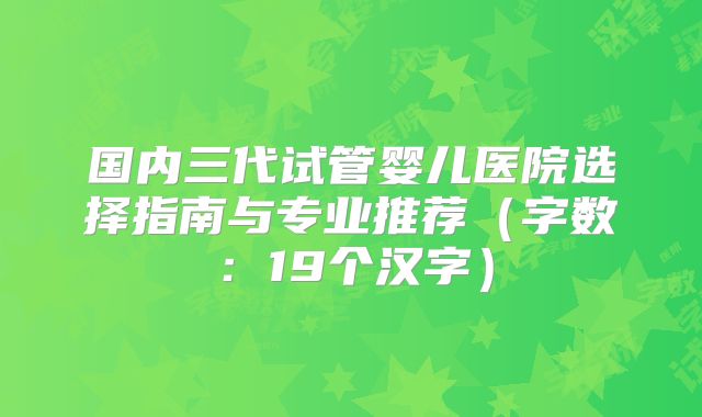 国内三代试管婴儿医院选择指南与专业推荐（字数：19个汉字）