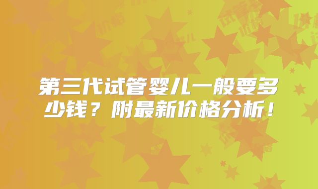 第三代试管婴儿一般要多少钱？附最新价格分析！