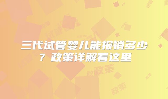 三代试管婴儿能报销多少？政策详解看这里