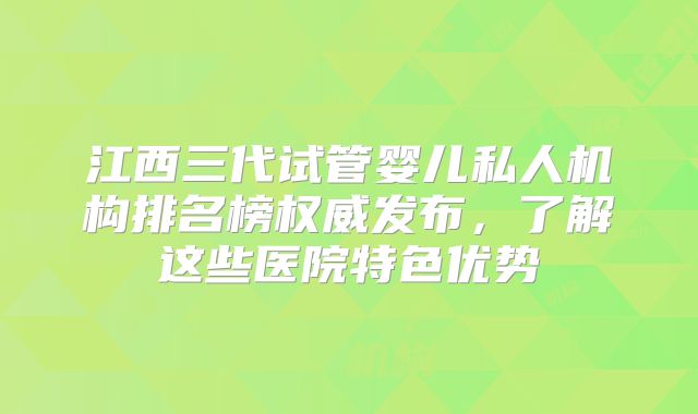 江西三代试管婴儿私人机构排名榜权威发布,了解这些医院特色优势
