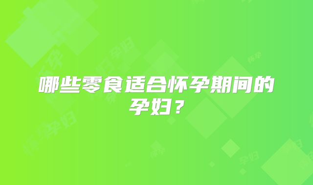 哪些零食适合怀孕期间的孕妇?