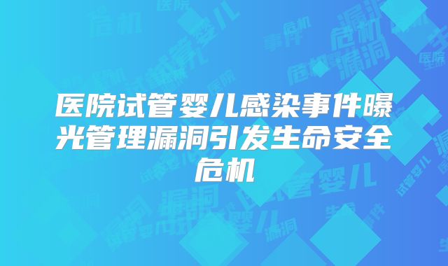 医院试管婴儿感染事件曝光管理漏洞引发生命安全危机