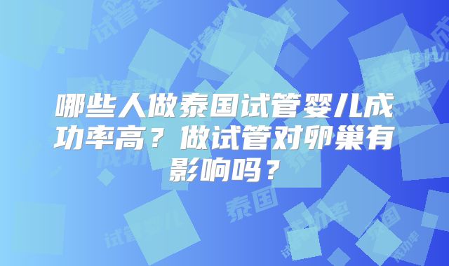 哪些人做泰国试管婴儿成功率高？做试管对卵巢有影响吗？