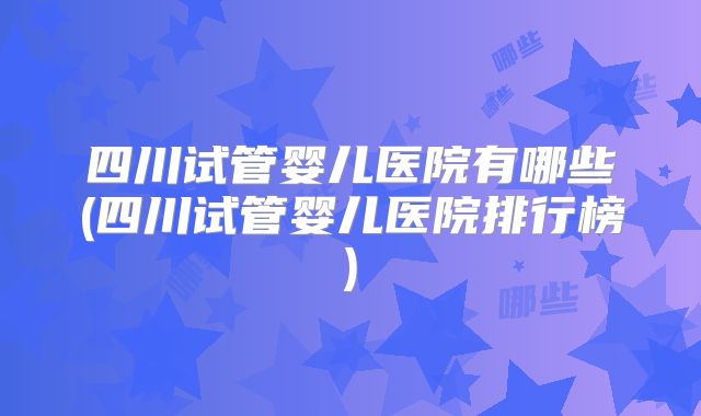 四川试管婴儿医院有哪些(四川试管婴儿医院排行榜)