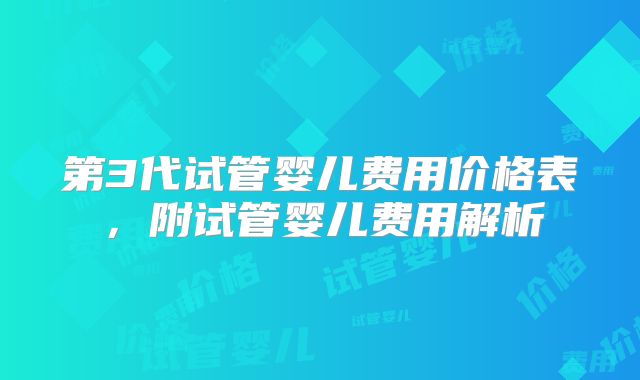 第3代试管婴儿费用价格表,附试管婴儿费用解析