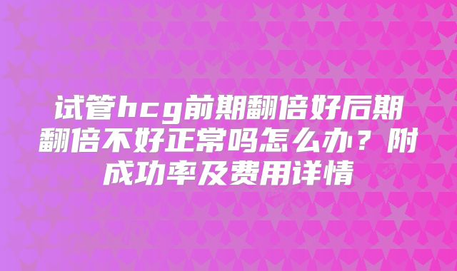 试管hcg前期翻倍好后期翻倍不好正常吗怎么办?附成功率及费用详情