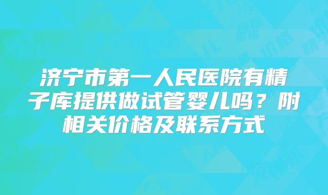 济宁市第一人民医院有精子库提供做试管婴儿吗?附相关价格及联系方式
