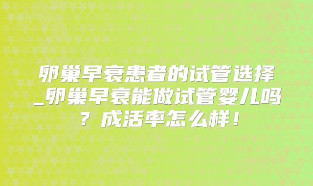 卵巢早衰患者的试管选择_卵巢早衰能做试管婴儿吗？成活率怎么样！