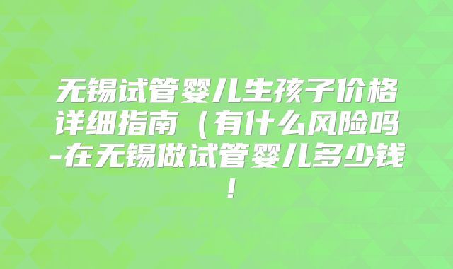 无锡试管婴儿生孩子价格详细指南(有什么风险吗-在无锡做试管婴儿多少钱!