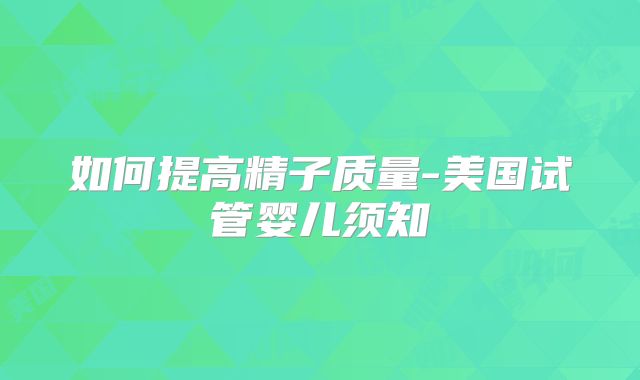 如何提高精子质量-美国试管婴儿须知