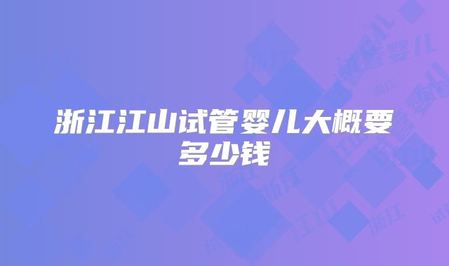 浙江江山试管婴儿大概要多少钱