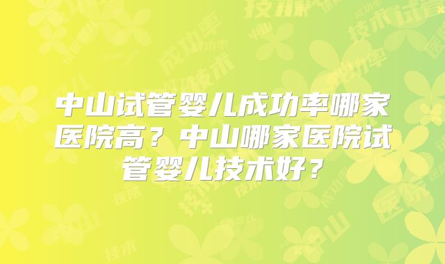 中山试管婴儿成功率哪家医院高？中山哪家医院试管婴儿技术好？