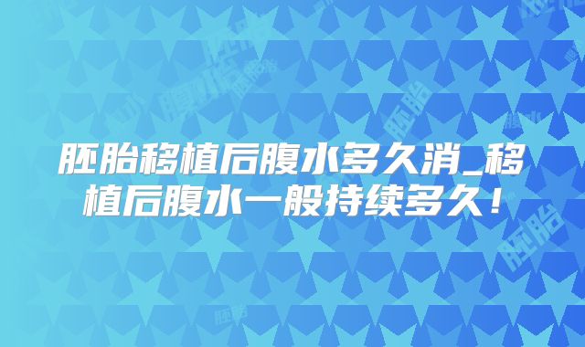 胚胎移植后腹水多久消_移植后腹水一般持续多久！