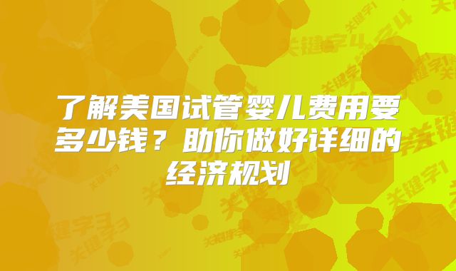 了解美国试管婴儿费用要多少钱？助你做好详细的经济规划