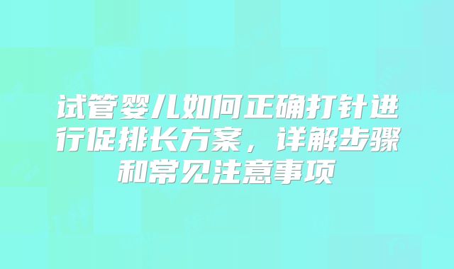 试管婴儿如何正确打针进行促排长方案,详解步骤和常见注意事项