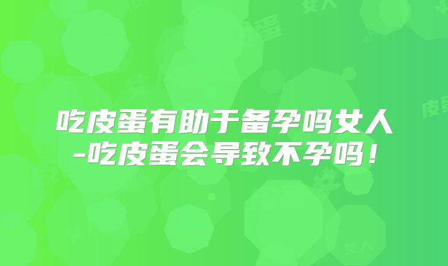 吃皮蛋有助于备孕吗女人-吃皮蛋会导致不孕吗!