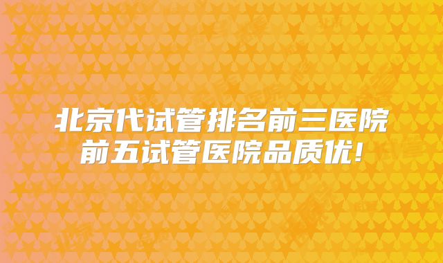 北京代试管排名前三医院前五试管医院品质优!