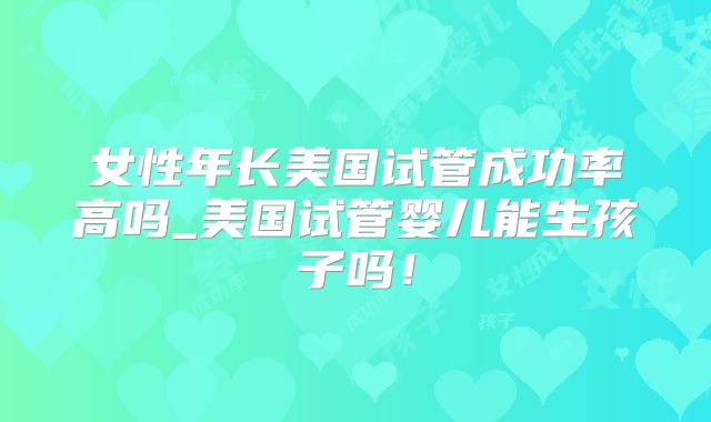 女性年长美国试管成功率高吗_美国试管婴儿能生孩子吗！