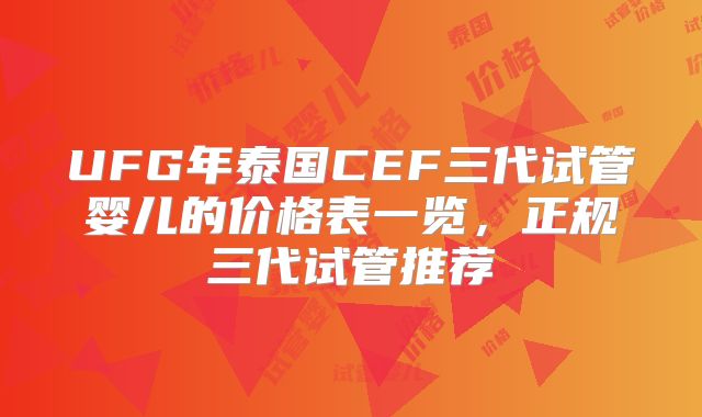 UFG年泰国CEF三代试管婴儿的价格表一览，正规三代试管推荐