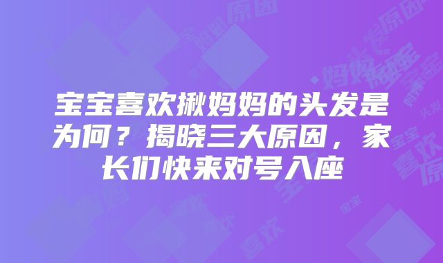 宝宝喜欢揪妈妈的头发是为何？揭晓三大原因，家长们快来对号入座