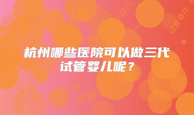杭州哪些医院可以做三代试管婴儿呢？