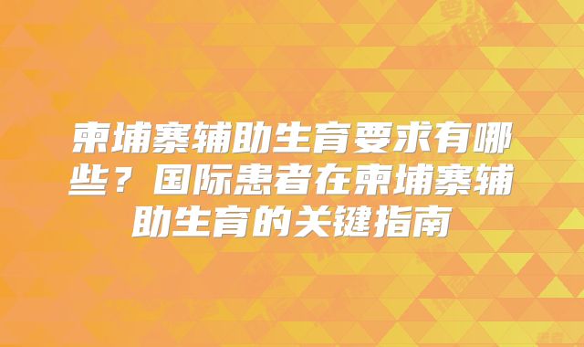 柬埔寨辅助生育要求有哪些？国际患者在柬埔寨辅助生育的关键指南