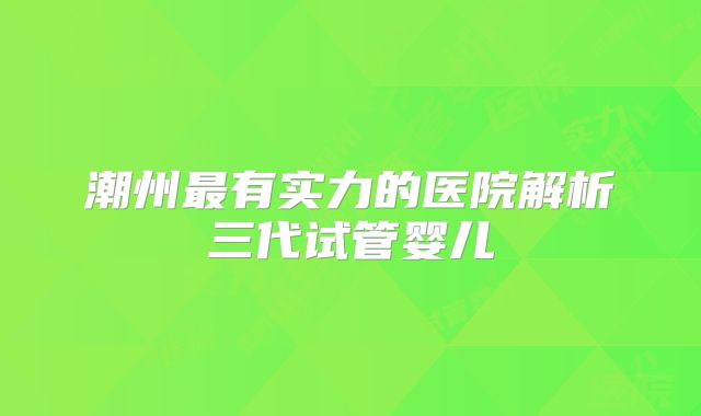 潮州最有实力的医院解析三代试管婴儿