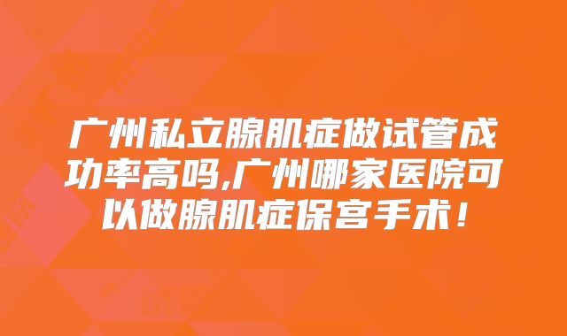 广州私立腺肌症做试管成功率高吗,广州哪家医院可以做腺肌症保宫手术!