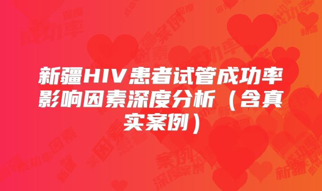 新疆HIV患者试管成功率影响因素深度分析(含真实案例)