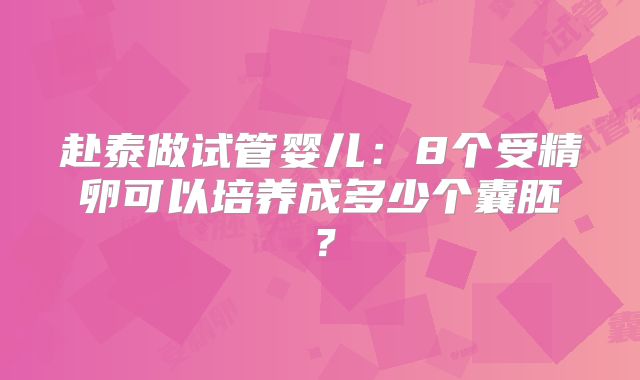 赴泰做试管婴儿：8个受精卵可以培养成多少个囊胚？