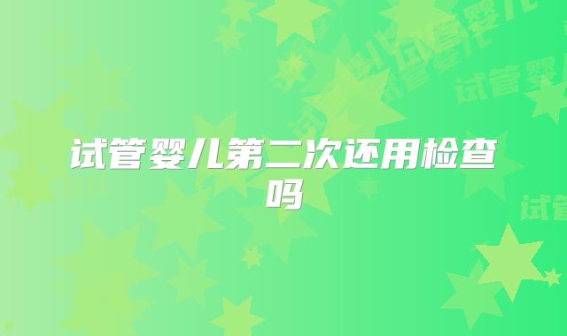 试管婴儿第二次还用检查吗