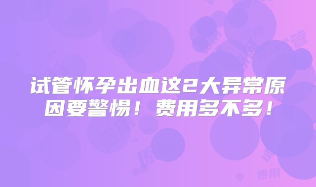 试管怀孕出血这2大异常原因要警惕!费用多不多!