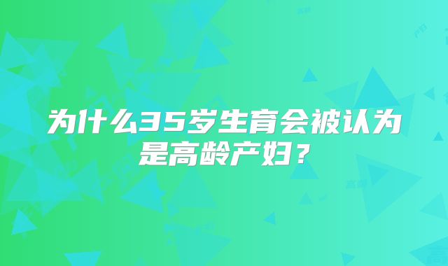 为什么35岁生育会被认为是高龄产妇？