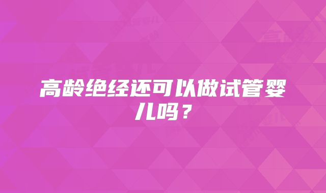 高龄绝经还可以做试管婴儿吗？