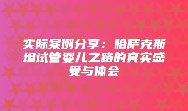 实际案例分享：哈萨克斯坦试管婴儿之路的真实感受与体会