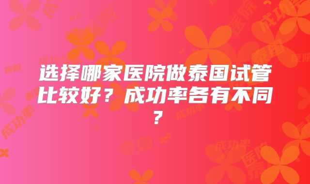 选择哪家医院做泰国试管比较好？成功率各有不同？