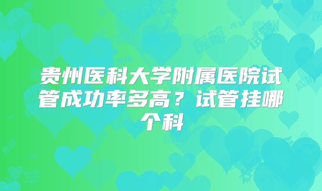 贵州医科大学附属医院试管成功率多高？试管挂哪个科