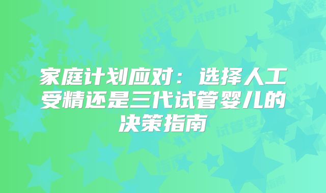 家庭计划应对：选择人工受精还是三代试管婴儿的决策指南