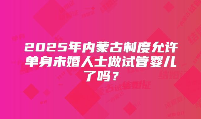 2025年内蒙古制度允许单身未婚人士做试管婴儿了吗？