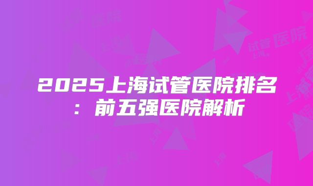 2025上海试管医院排名：前五强医院解析