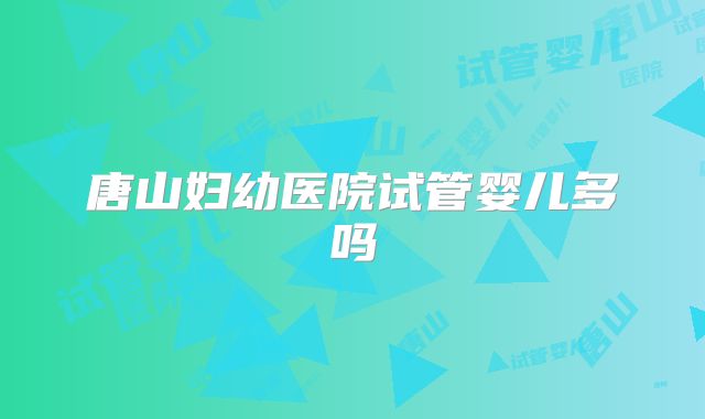 唐山妇幼医院试管婴儿多吗