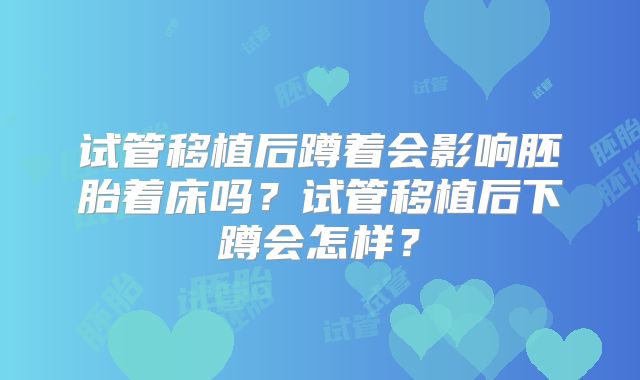试管移植后蹲着会影响胚胎着床吗？试管移植后下蹲会怎样？