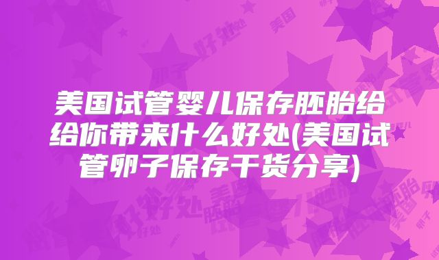 美国试管婴儿保存胚胎给给你带来什么好处(美国试管卵子保存干货分享)